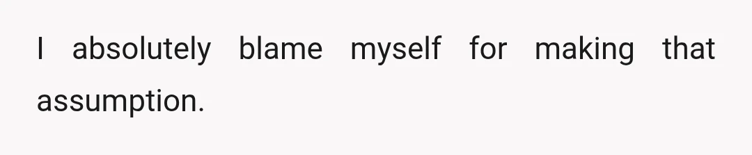 I absolutely blame myself for making that assumption.