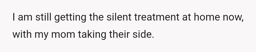 I am still getting the silent treatment at home now, with my mom taking their side.