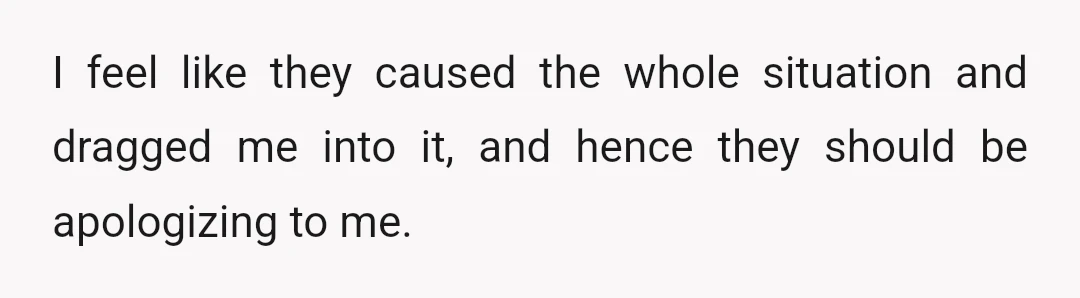I feel like they caused the whole situation and dragged me into it, and hence they should be apologizing to me.