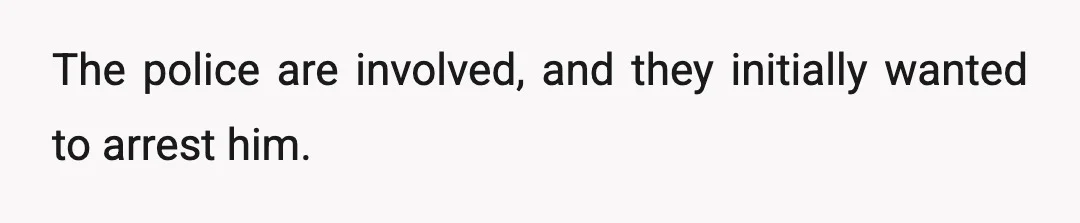 The police are involved, and they initially wanted to arrest him.