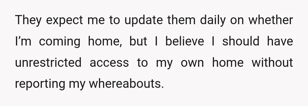 They expect me to update them daily on whether I’m coming home, but I believe I should have unrestricted access to my own home without reporting my whereabouts.
