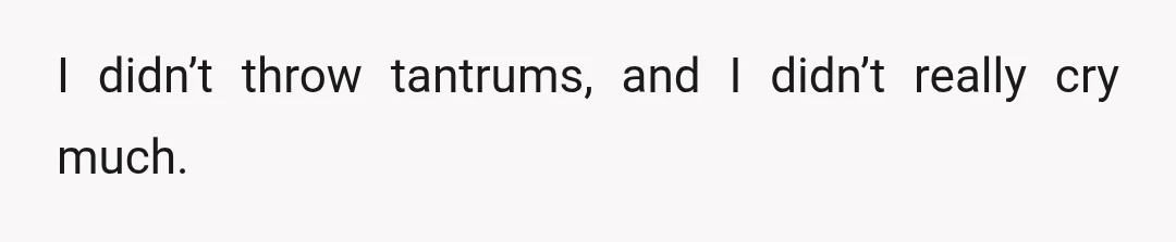 I didn’t throw tantrums, and I didn’t really cry much.