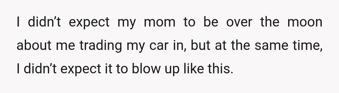 I didn’t expect my mom to be over the moon about me trading my car in, but at the same time, I didn’t expect it to blow up like this.