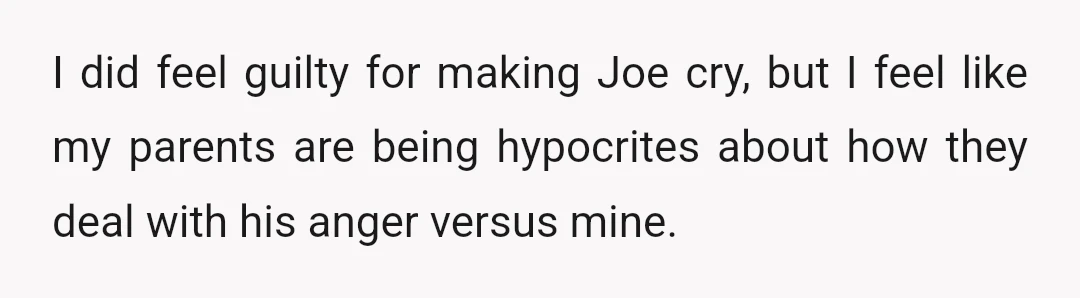 I did feel guilty for making Joe cry, but I feel like my parents are being hypocrites about how they deal with his anger versus mine.