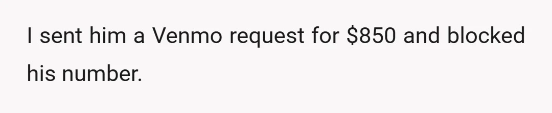 I sent him a Venmo request for $850 and blocked his number.