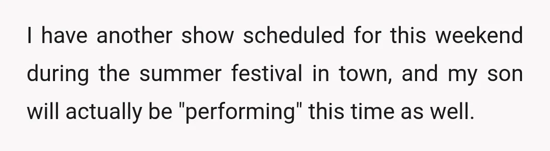 I have another show scheduled for this weekend during the summer festival in town, and my son will actually be "performing" this time as well.