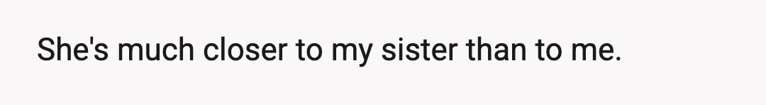 She's much closer to my sister than to me.