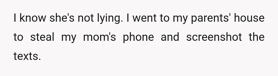 She said mom twists words and manipulates to get people to do what she wants. (This may be true, but I have seen the texts.)