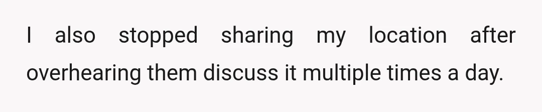 I also stopped sharing my location after overhearing them discuss it multiple times a day.