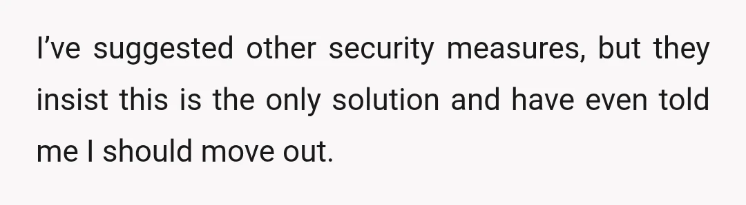 I’ve suggested other security measures, but they insist this is the only solution and have even told me I should move out.