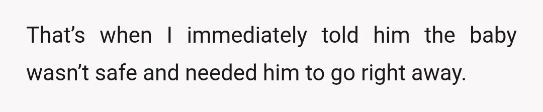That’s when I immediately told him the baby wasn’t safe and needed him to go right away.