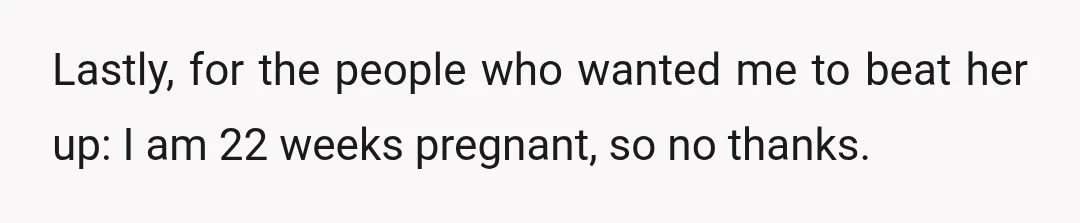 Lastly, for the people who wanted me to beat her up: I am 22 weeks pregnant, so no thanks.