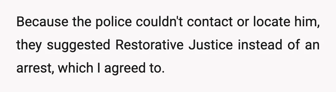 Because the police couldn't contact or locate him, they suggested Restorative Justice instead of an arrest, which I agreed to.