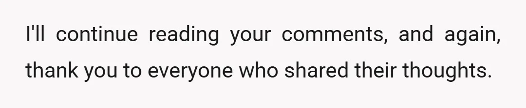 I'll continue reading your comments, and again, thank you to everyone who shared their thoughts.