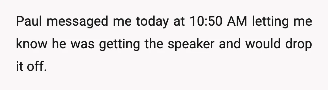 Paul messaged me today at 10:50 AM letting me know he was getting the speaker and would drop it off.