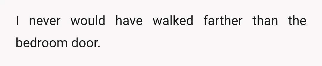 I never would have walked farther than the bedroom door.
