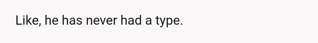 His first girlfriend in high school was a white girl with brown hair and brown eyes who broke his heart, and he listened to sad music for like two months...
