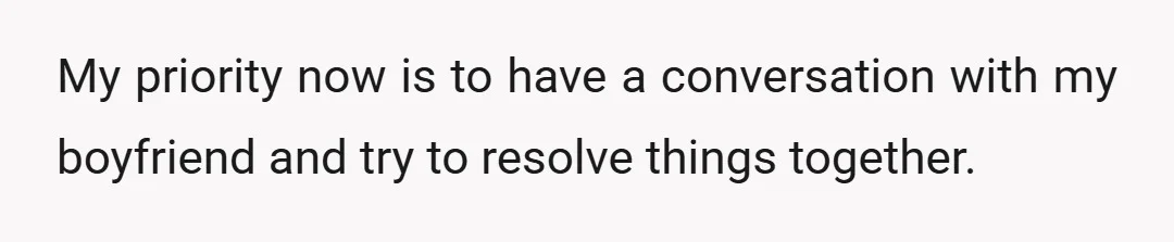 My priority now is to have a conversation with my boyfriend and try to resolve things together.