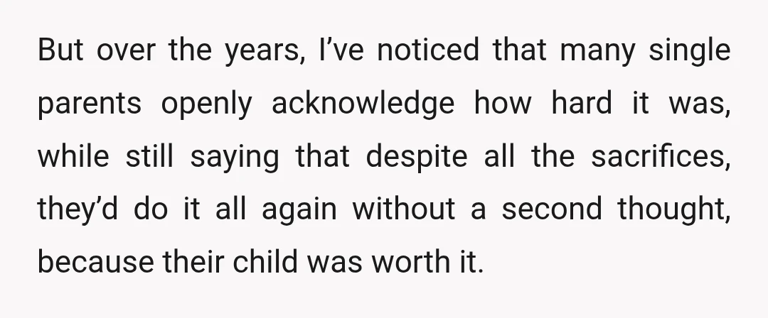 But over the years, I’ve noticed that many single parents openly acknowledge how hard it was, while still saying that despite all the sacrifices, they’d do it all again without...