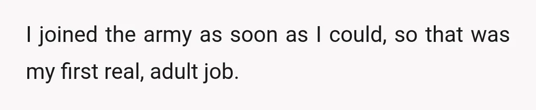 I joined the army as soon as I could, so that was my first real, adult job.