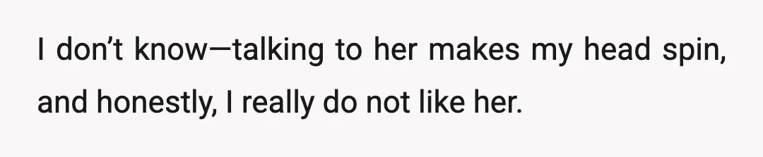 I don’t know—talking to her makes my head spin, and honestly, I really do not like her.