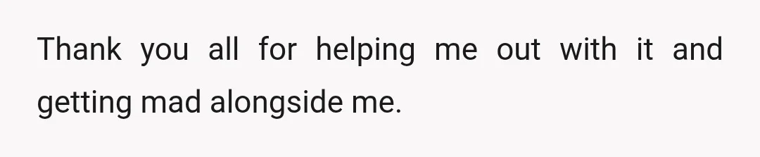Thank you all for helping me out with it and getting mad alongside me.