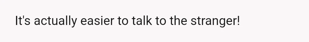 Even my sister says talking to dad is like talking to a stranger in the grocery line.