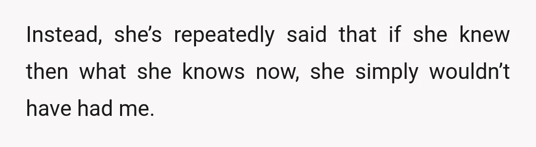 Instead, she’s repeatedly said that if she knew then what she knows now, she simply wouldn’t have had me.