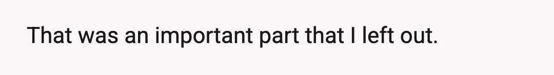 That was an important part that I left out.