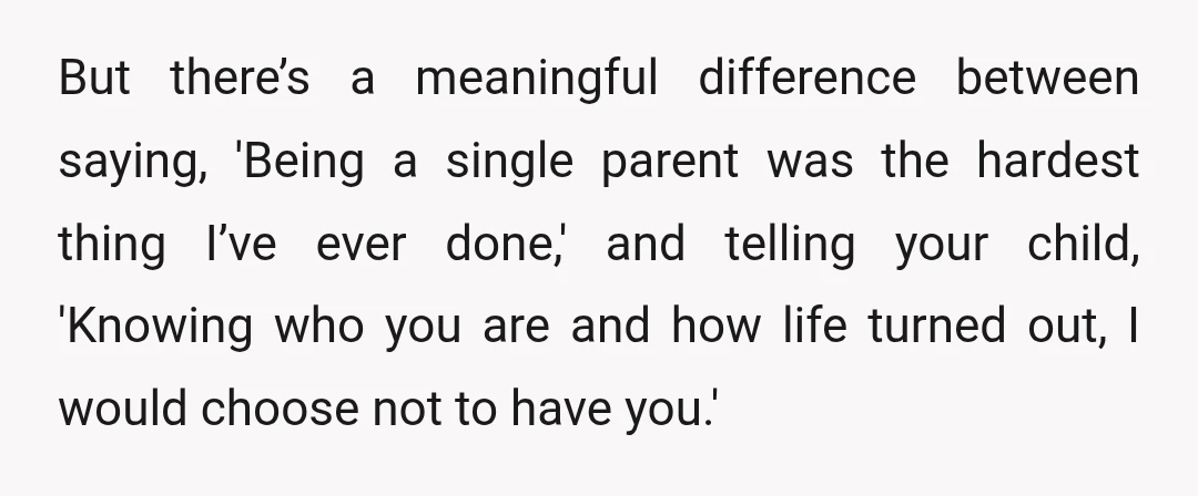 But there’s a meaningful difference between saying, 'Being a single parent was the hardest thing I’ve ever done,' and telling your child, 'Knowing who you are and how life turned...