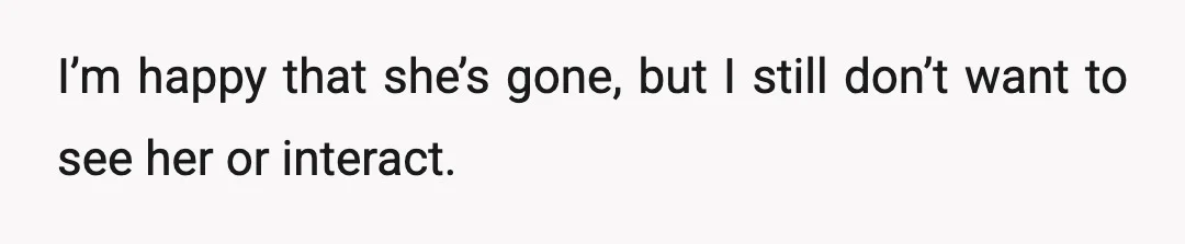 I’m happy that she’s gone, but I still don’t want to see her or interact.