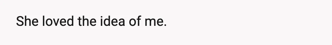 I've been alone for too long to be with anyone, really.