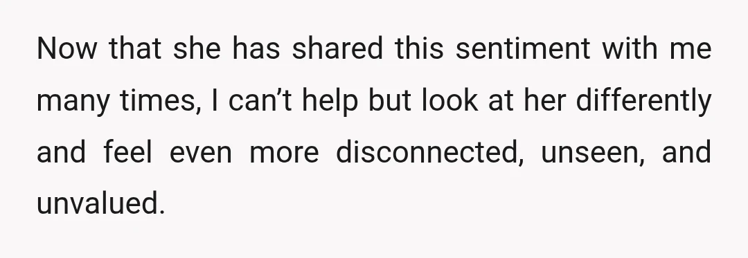 Now that she has shared this sentiment with me many times, I can’t help but look at her differently and feel even more disconnected, unseen, and unvalued.