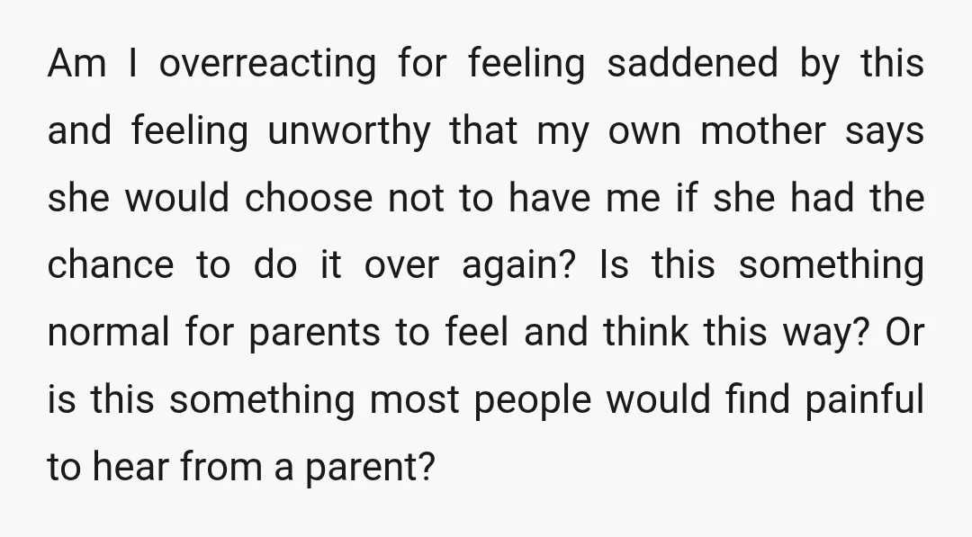Am I overreacting for feeling saddened by this and feeling unworthy that my own mother says she would choose not to have me if she had the chance to do...