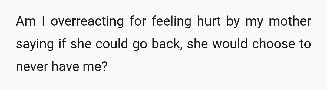 Am I overreacting for feeling hurt by my mother saying if she could go back, she would choose to never have me?