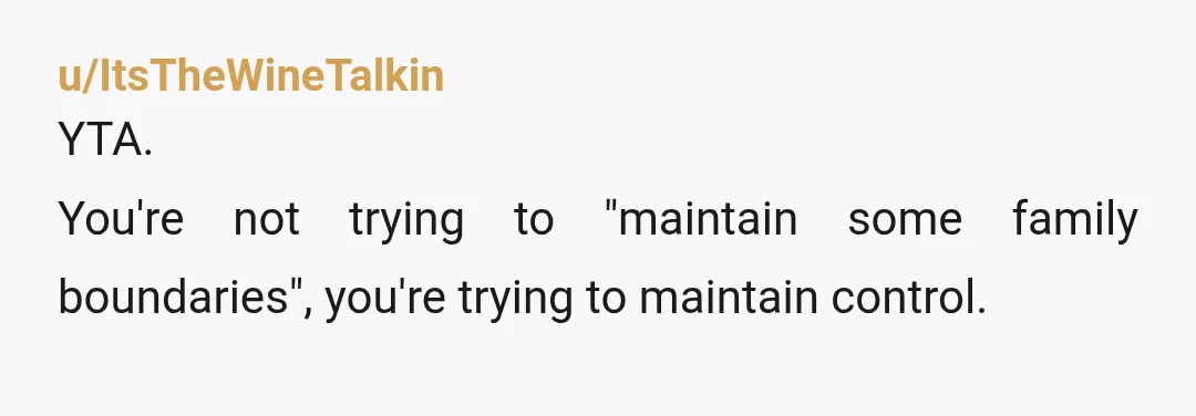 u/ItsTheWineTalkin
YTA.
You're not trying to "maintain some family boundaries", you're trying to maintain control.