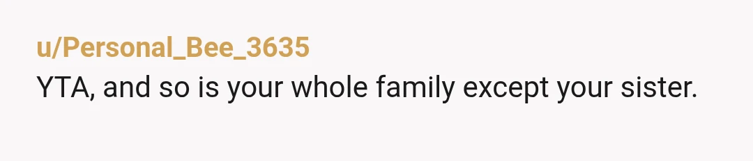 u/Personal_Bee_3635 YTA, and so is your whole family except your sister. To recap, your pregnant sister was left without means of support by a husband who married her when she...