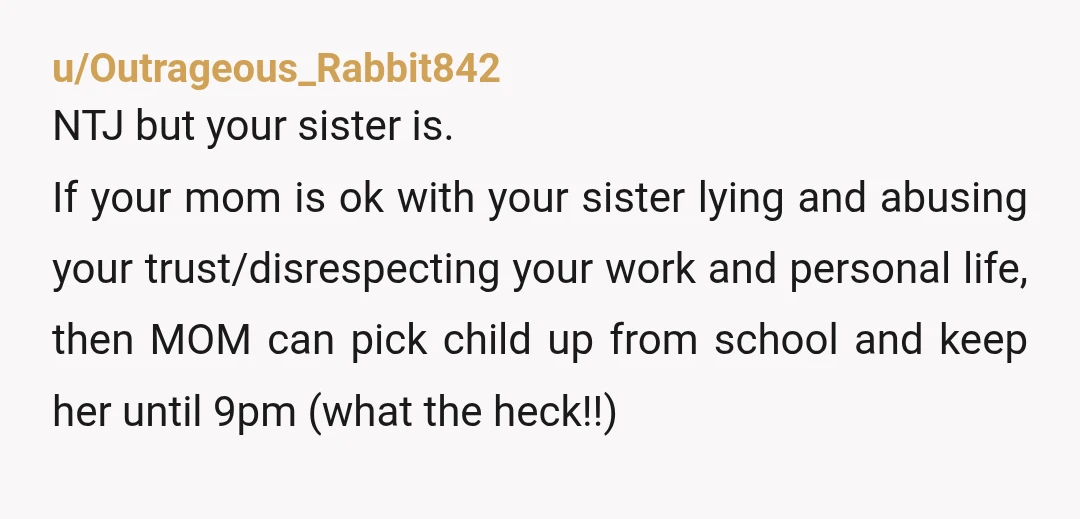 u/Outrageous_Rabbit842 NTJ but your sister is. If your mom is ok with your sister lying and abusing your trust/disrespecting your work and personal life, then MOM can pick child up...