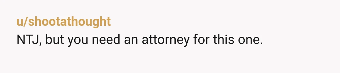 u/shootathought
NTJ, but you need an attorney for this one.