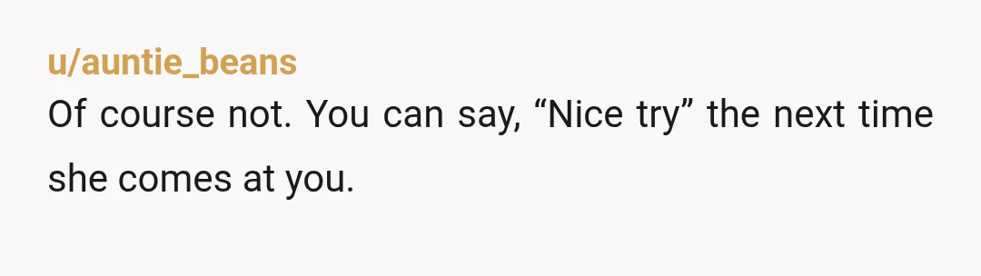 u/auntie_beans
Of course not. You can say, “Nice try” the next time she comes at you.