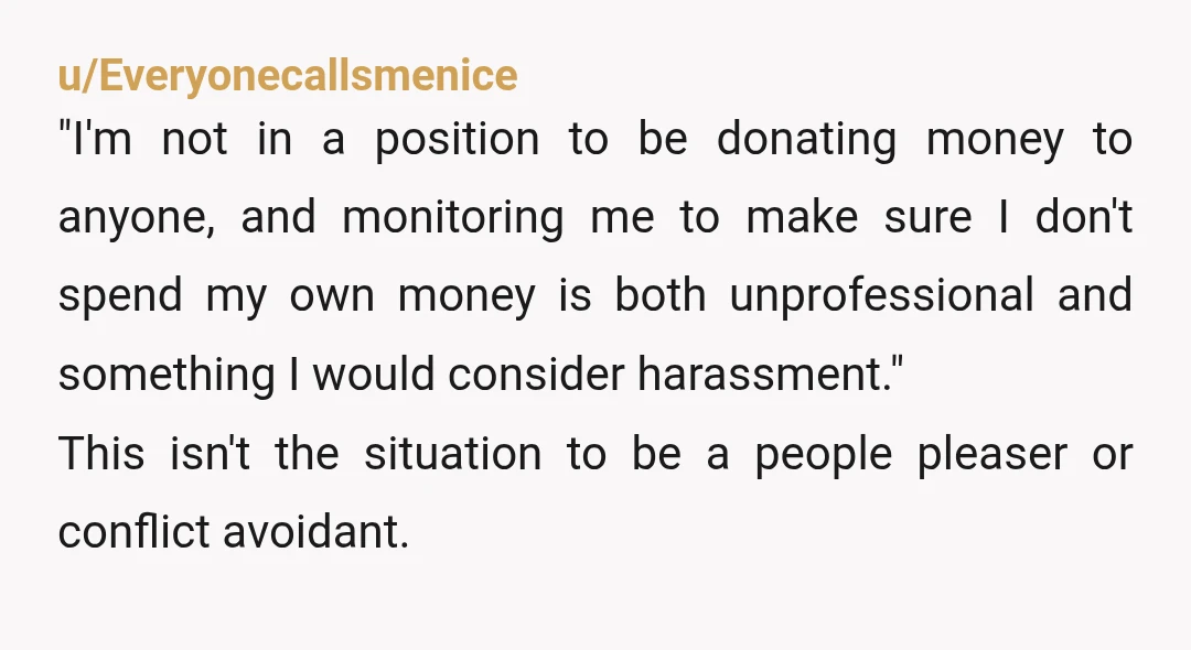 u/Everyonecallsmenice "I'm not in a position to be donating money to anyone, and monitoring me to make sure I don't spend my own money is both unprofessional and something I...