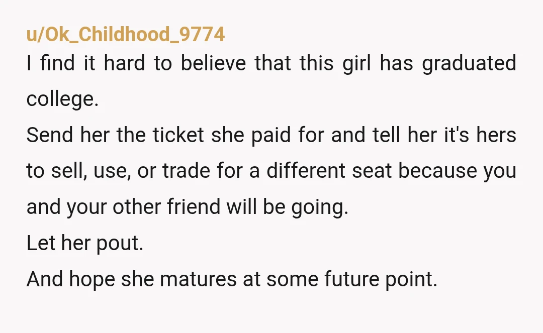 u/Ok_Childhood_9774 I find it hard to believe that this girl has graduated college. Send her the ticket she paid for and tell her it's hers to sell, use, or trade...