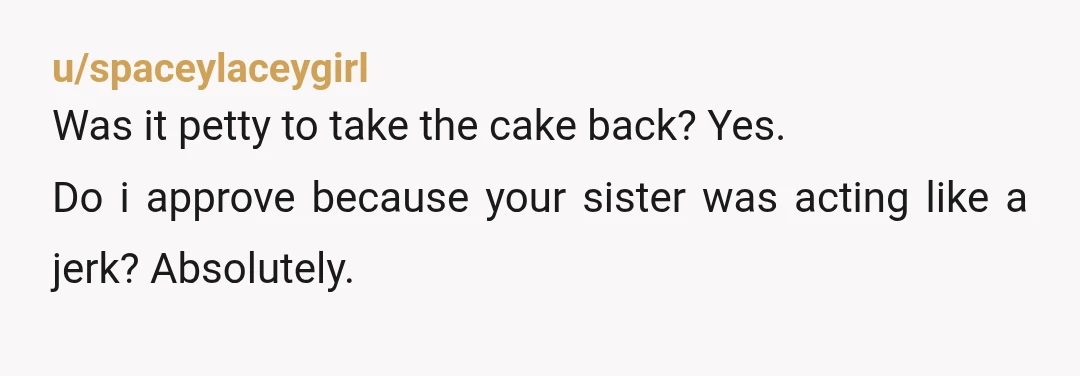 u/spaceylaceygirl
Was it petty to take the cake back? Yes.
Do i approve because your sister was acting like a jerk? Absolutely.