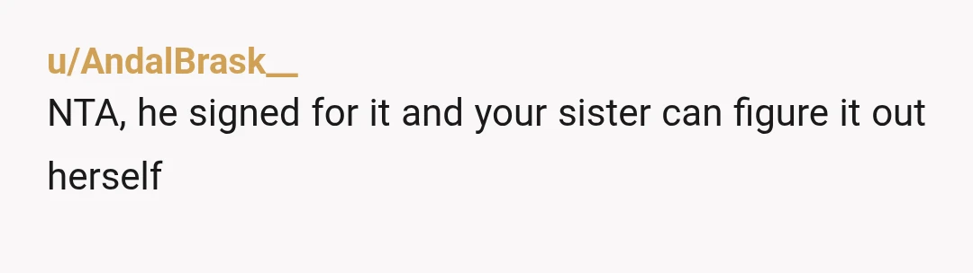 u/AndalBrask__
NTA, he signed for it and your sister can figure it out herself