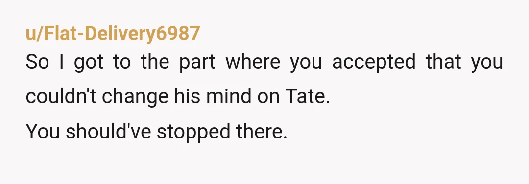 u/Flat-Delivery6987
So I got to the part where you accepted that you couldn't change his mind on Tate.
You should've stopped there.