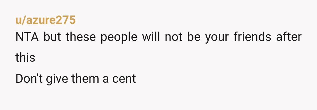 u/azure275
NTA but these people will not be your friends after this
Don't give them a cent