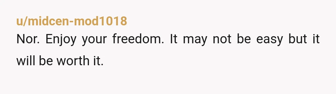 u/midcen-mod1018
Nor. Enjoy your freedom. It may not be easy but it will be worth it.