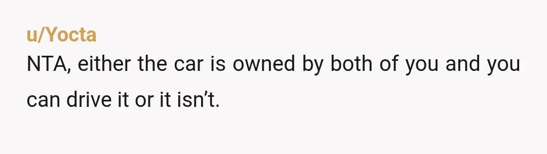 u/Yocta
NTA, either the car is owned by both of you and you can drive it or it isn’t.
