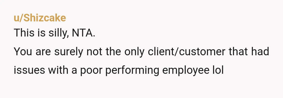 u/Shizcake
This is silly, NTA.
You are surely not the only client/customer that had issues with a poor performing employee lol 