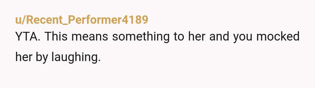 u/Recent_Performer4189
YTA. This means something to her and you mocked her by laughing.